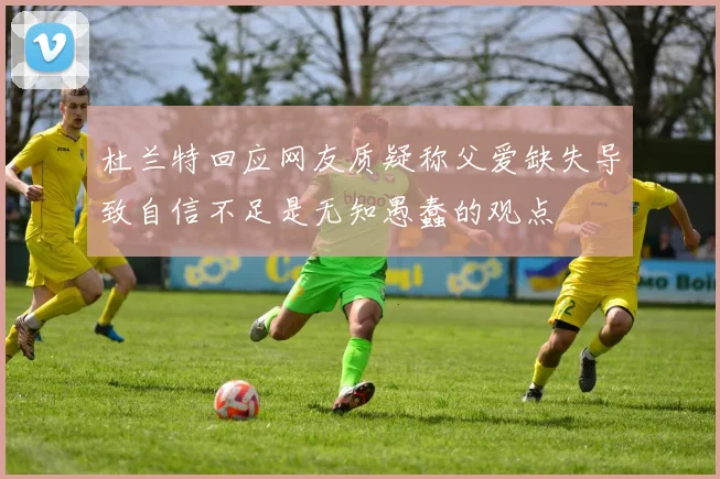 杜兰特回应网友质疑称父爱缺失导致自信不足是无知愚蠢的观点