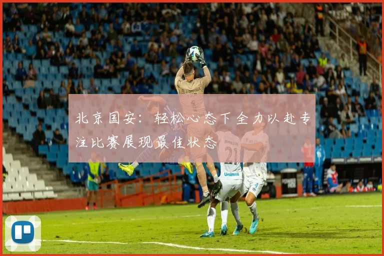 北京国安：轻松心态下全力以赴专注比赛展现最佳状态