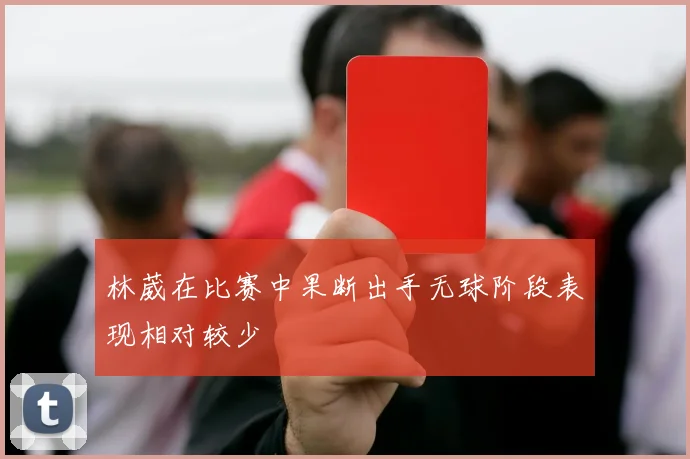 林葳在比赛中果断出手无球阶段表现相对较少