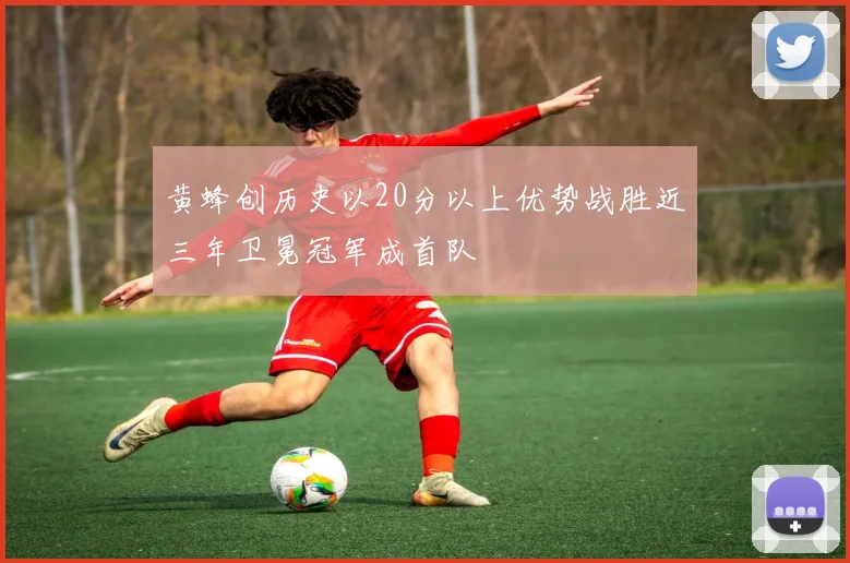 黄蜂创历史以20分以上优势战胜近三年卫冕冠军成首队