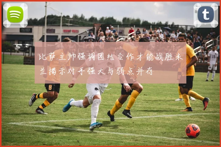 比萨主帅强调团结合作才能战胜米兰揭示对手强大与弱点并存