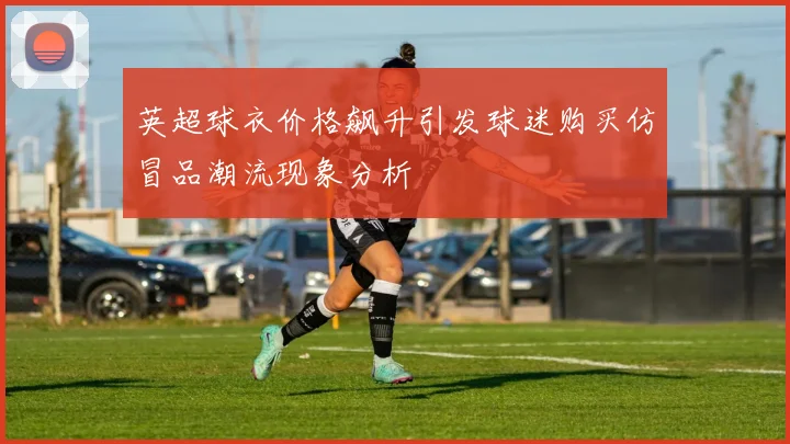 英超球衣价格飙升引发球迷购买仿冒品潮流现象分析