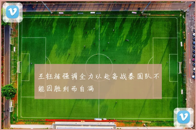 王钰栋强调全力以赴备战泰国队不能因胜利而自满