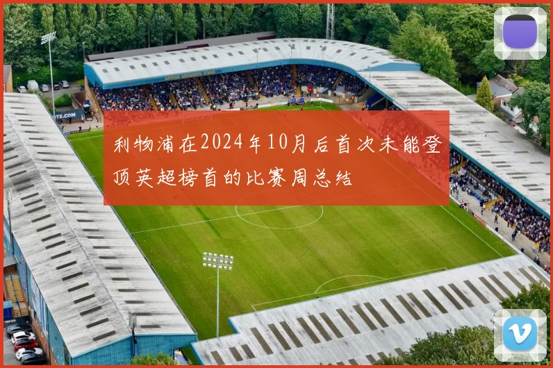 利物浦在2024年10月后首次未能登顶英超榜首的比赛周总结