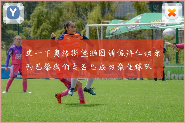 皮一下奥格斯堡晒图调侃拜仁切尔西巴黎我们是否已成为最佳球队