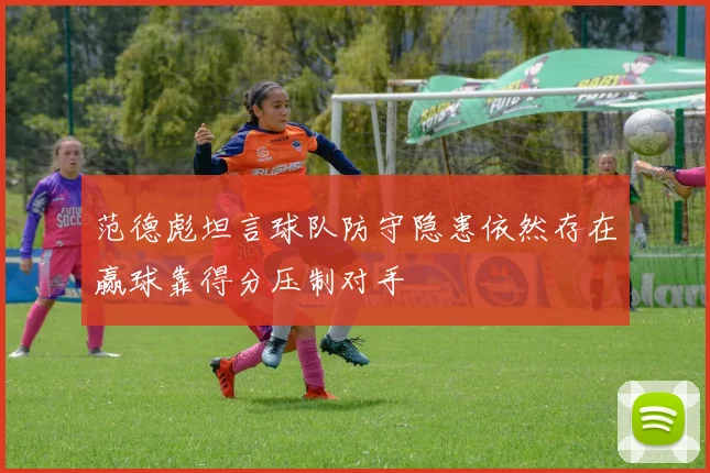 范德彪坦言球队防守隐患依然存在赢球靠得分压制对手