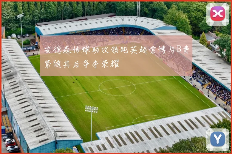 安德森传球助攻领跑英超索博与B费紧随其后争夺荣耀