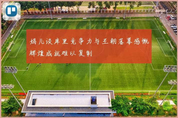 娟儿谈库里竞争力与王朝落幕感慨辉煌成就难以复制