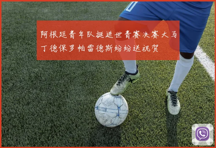 阿根廷青年队挺进世青赛决赛大马丁德保罗帕雷德斯纷纷送祝贺