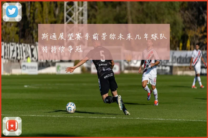 斯通展望赛季前景称未来几年球队将持续争冠