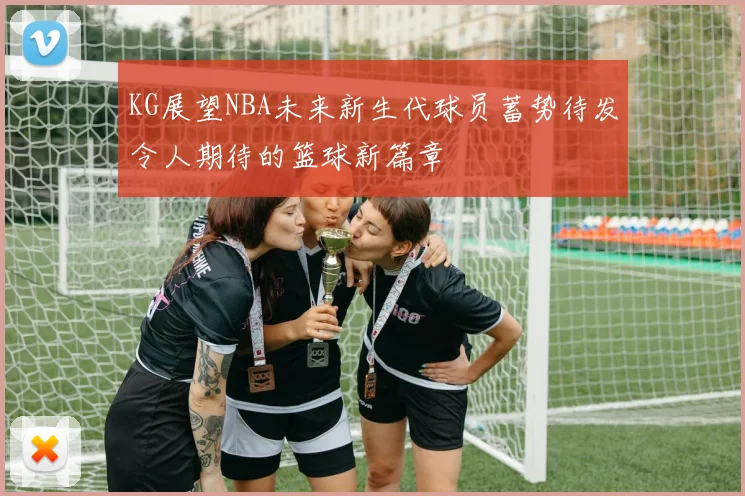 KG展望NBA未来新生代球员蓄势待发令人期待的篮球新篇章