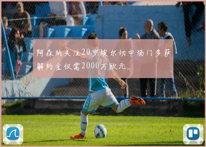 阿森纳关注20岁埃尔切中场门多萨解约金仅需2000万欧元