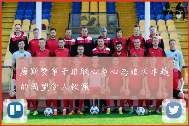 唐斯赞华子进取心与心态追求卓越的渴望令人钦佩