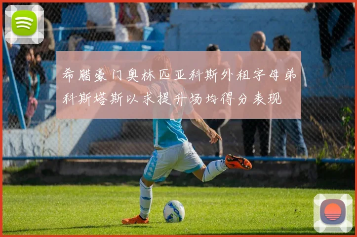 希腊豪门奥林匹亚科斯外租字母弟科斯塔斯以求提升场均得分表现