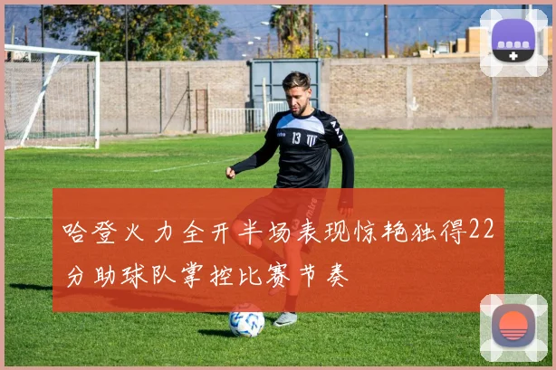 哈登火力全开半场表现惊艳独得22分助球队掌控比赛节奏