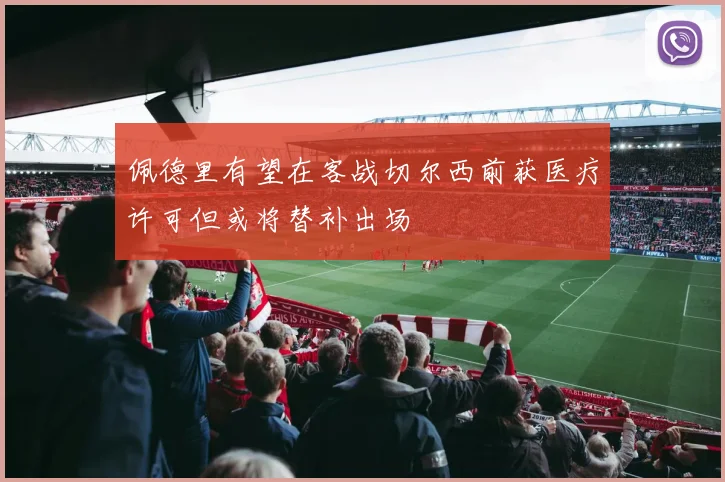 佩德里有望在客战切尔西前获医疗许可但或将替补出场
