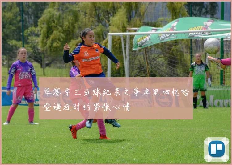 单赛季三分球纪录之争库里回忆哈登逼近时的紧张心情