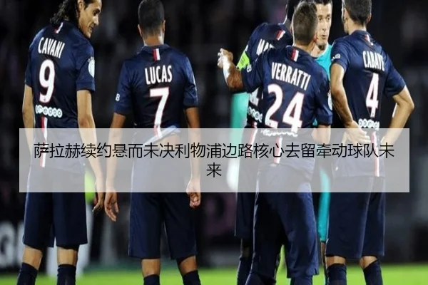萨拉赫续约悬而未决利物浦边路核心去留牵动球队未来